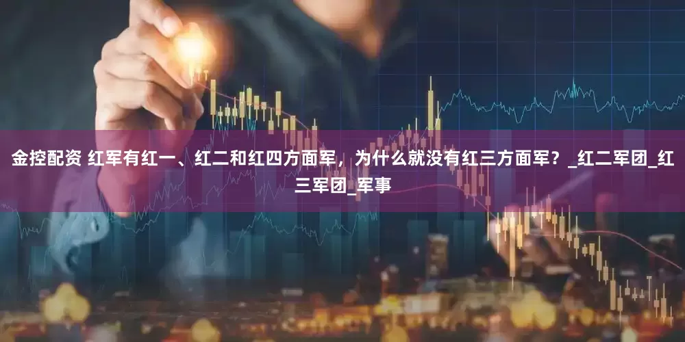 金控配资 红军有红一、红二和红四方面军，为什么就没有红三方面军？_红二军团_红三军团_军事