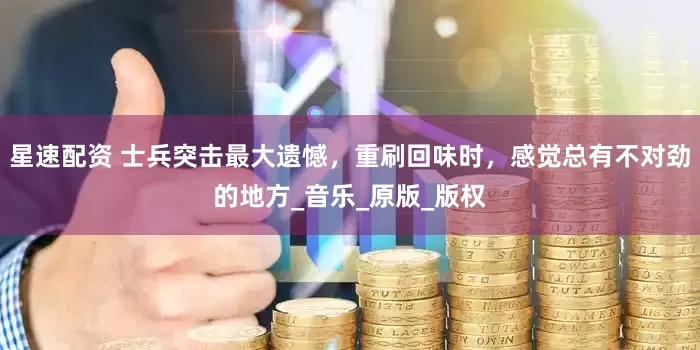 星速配资 士兵突击最大遗憾，重刷回味时，感觉总有不对劲的地方_音乐_原版_版权