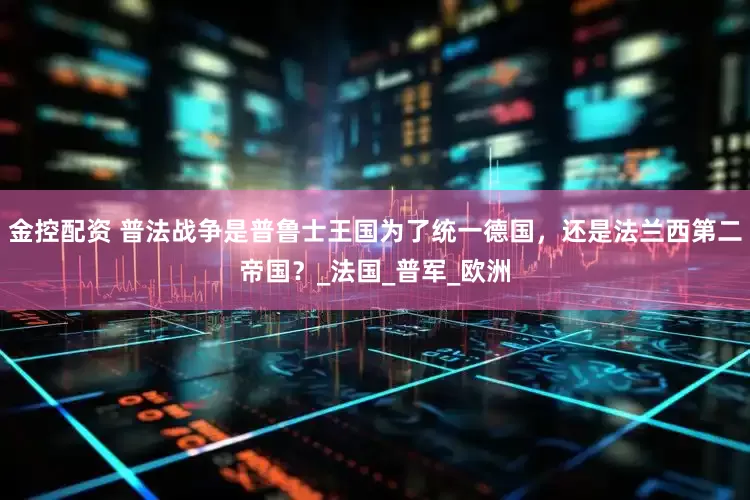 金控配资 普法战争是普鲁士王国为了统一德国，还是法兰西第二帝国？_法国_普军_欧洲