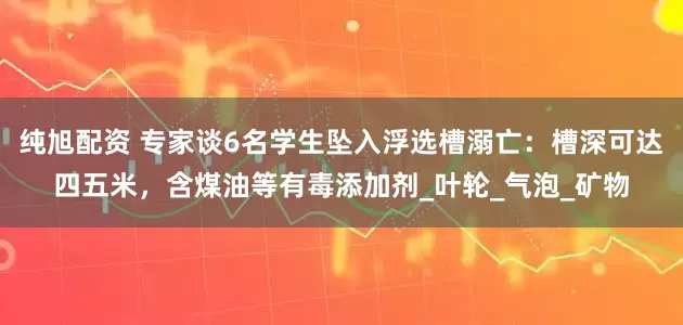 纯旭配资 专家谈6名学生坠入浮选槽溺亡：槽深可达四五米，含煤油等有毒添加剂_叶轮_气泡_矿物