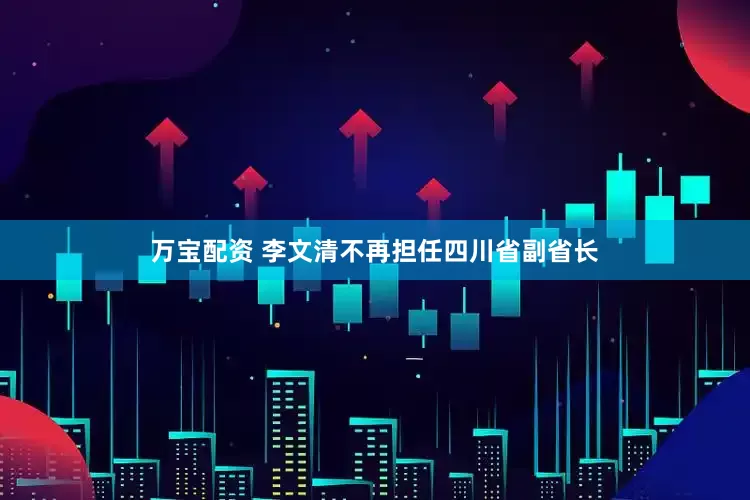 万宝配资 李文清不再担任四川省副省长