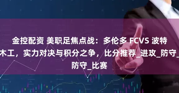 金控配资 美职足焦点战：多伦多 FCVS 波特兰伐木工，实力对决与积分之争，比分推荐_进攻_防守_比赛