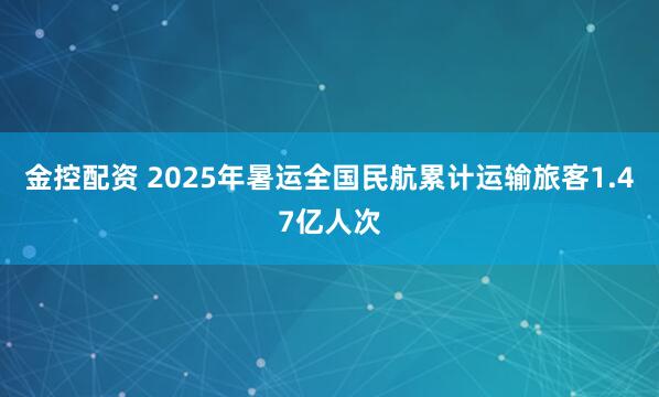 金控配资 2025年暑运全国民航累计运输旅客1.47亿人次