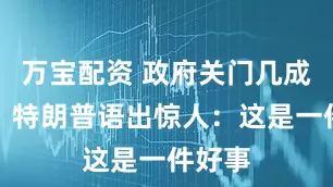 万宝配资 政府关门几成定局！特朗普语出惊人：这是一件好事
