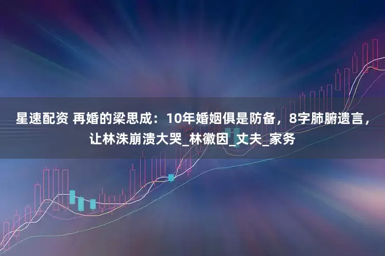 星速配资 再婚的梁思成：10年婚姻俱是防备，8字肺腑遗言，让林洙崩溃大哭_林徽因_丈夫_家务