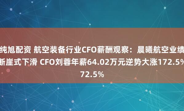 纯旭配资 航空装备行业CFO薪酬观察：晨曦航空业绩断崖式下滑 CFO刘蓉年薪64.02万元逆势大涨172.5%