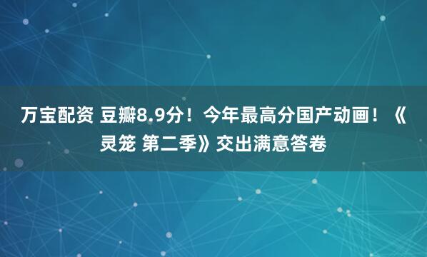 万宝配资 豆瓣8.9分！今年最高分国产动画！《灵笼 第二季》交出满意答卷