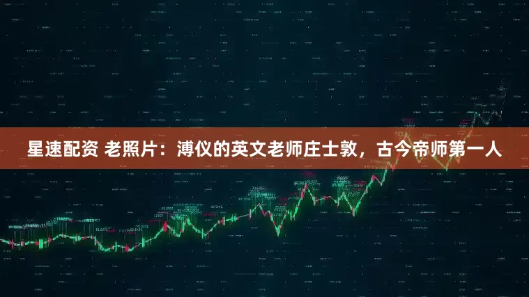 星速配资 老照片：溥仪的英文老师庄士敦，古今帝师第一人