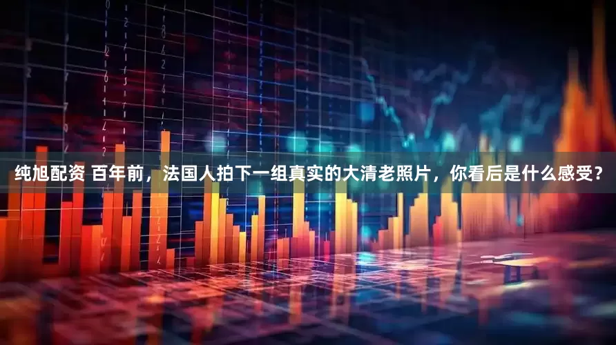 纯旭配资 百年前，法国人拍下一组真实的大清老照片，你看后是什么感受？