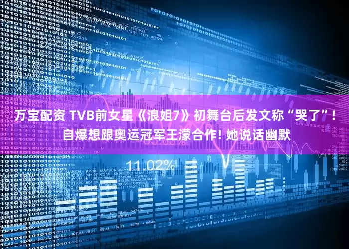 万宝配资 TVB前女星《浪姐7》初舞台后发文称“哭了”! 自爆想跟奥运冠军王濛合作! 她说话幽默