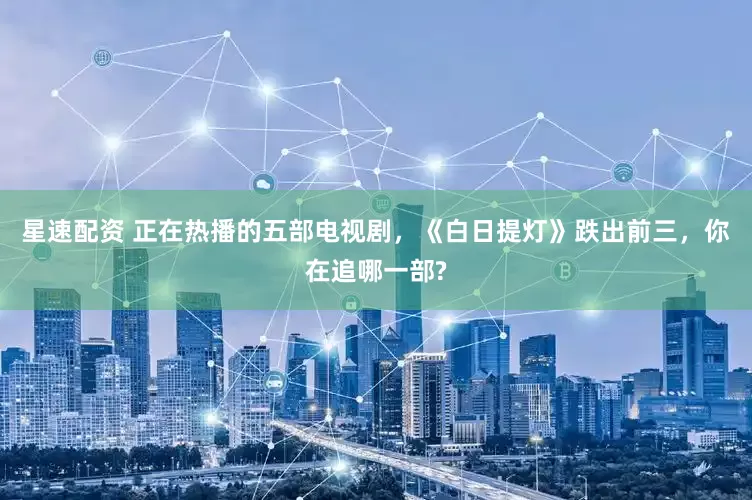 星速配资 正在热播的五部电视剧，《白日提灯》跌出前三，你在追哪一部?