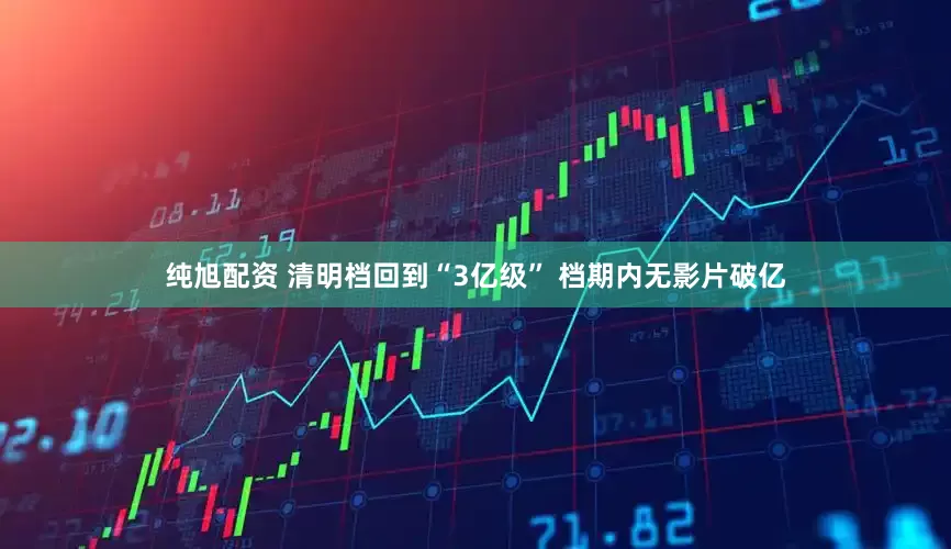 纯旭配资 清明档回到“3亿级” 档期内无影片破亿