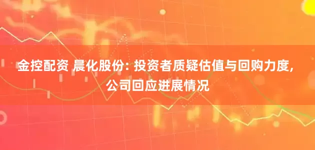 金控配资 晨化股份: 投资者质疑估值与回购力度, 公司回应进展情况