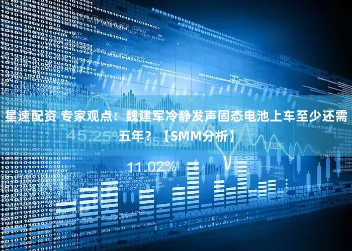 星速配资 专家观点：魏建军冷静发声固态电池上车至少还需五年？【SMM分析】