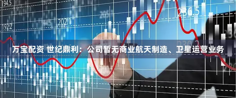 万宝配资 世纪鼎利：公司暂无商业航天制造、卫星运营业务