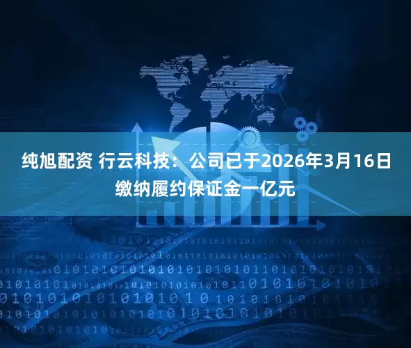 纯旭配资 行云科技：公司已于2026年3月16日缴纳履约保证金一亿元