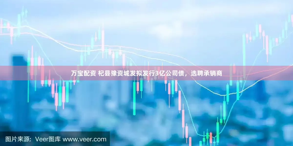 万宝配资 杞县豫资城发拟发行3亿公司债，选聘承销商